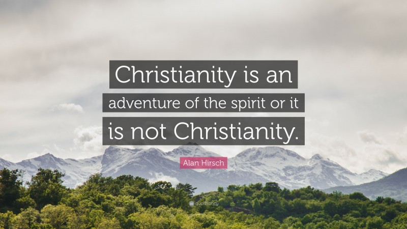 Alan Hirsch Quote: “Christianity is an adventure of the spirit or it is not Christianity.”