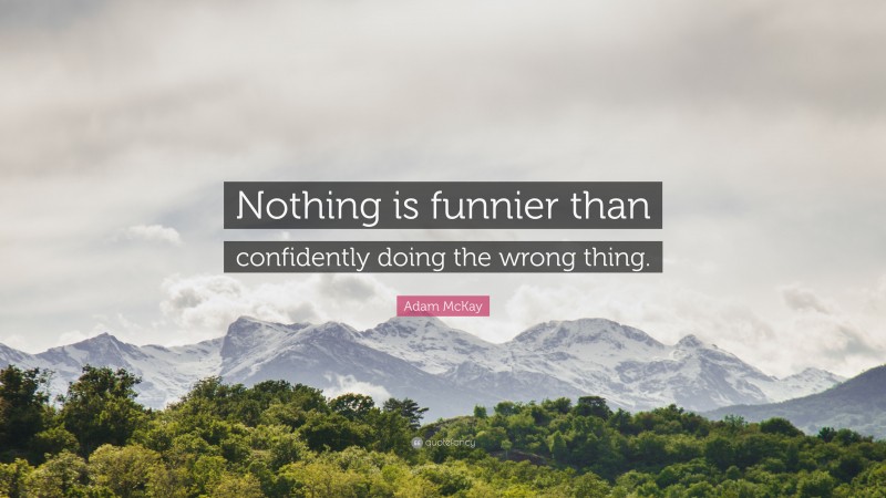 Adam McKay Quote: “Nothing is funnier than confidently doing the wrong thing.”