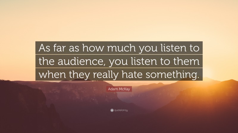 Adam McKay Quote: “As far as how much you listen to the audience, you listen to them when they really hate something.”