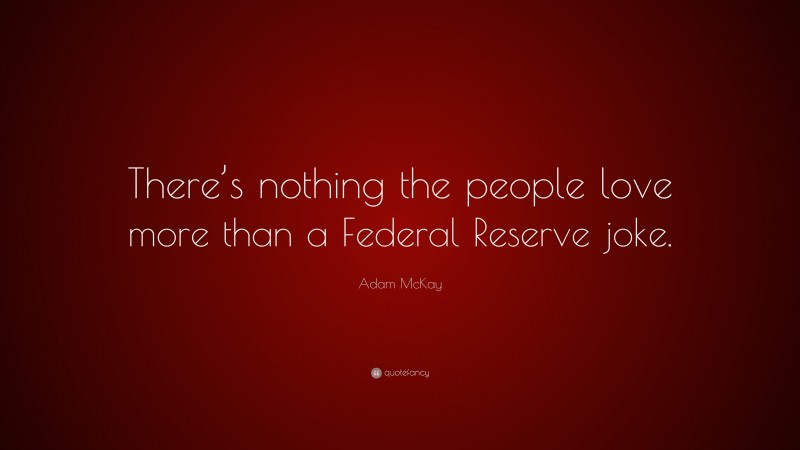 Adam McKay Quote: “There’s nothing the people love more than a Federal Reserve joke.”