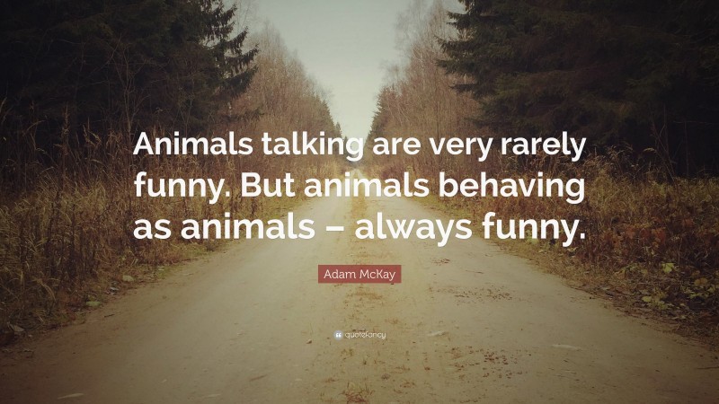 Adam McKay Quote: “Animals talking are very rarely funny. But animals behaving as animals – always funny.”