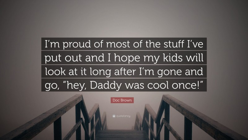 Doc Brown Quote: “I’m proud of most of the stuff I’ve put out and I hope my kids will look at it long after I’m gone and go, “hey, Daddy was cool once!””