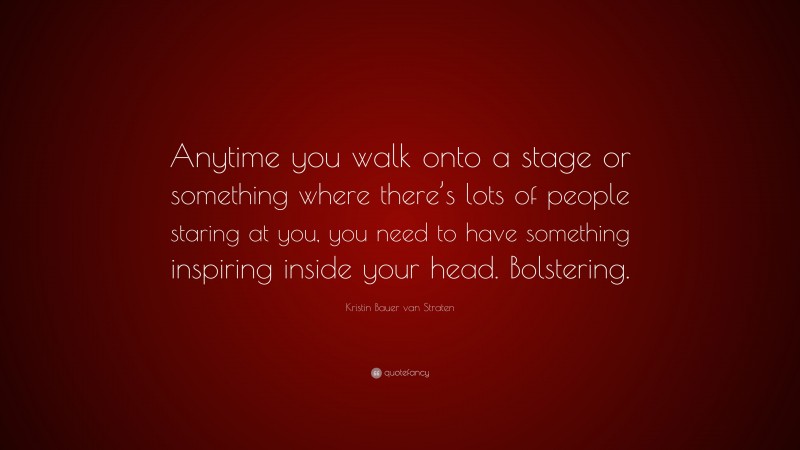 Kristin Bauer van Straten Quote: “Anytime you walk onto a stage or something where there’s lots of people staring at you, you need to have something inspiring inside your head. Bolstering.”