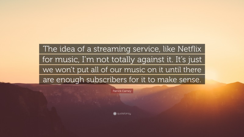Patrick Carney Quote: “The idea of a streaming service, like Netflix for music, I’m not totally against it. It’s just we won’t put all of our music on it until there are enough subscribers for it to make sense.”