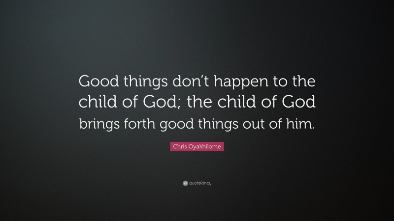 Chris Oyakhilome Quote: “Good things don’t happen to the child of God; the child of God brings forth good things out of him.”
