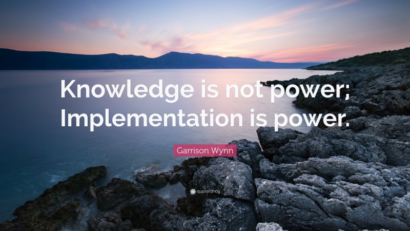 Garrison Wynn Quote: “Knowledge is not power; Implementation is power.”