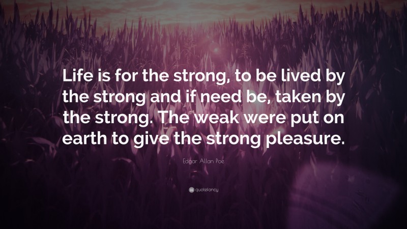 Edgar Allan Poe Quote: “Life is for the strong, to be lived by the strong and if need be, taken by the strong. The weak were put on earth to give the strong pleasure.”