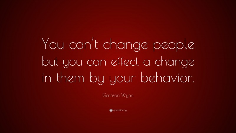 Garrison Wynn Quote: “You can’t change people but you can effect a change in them by your behavior.”