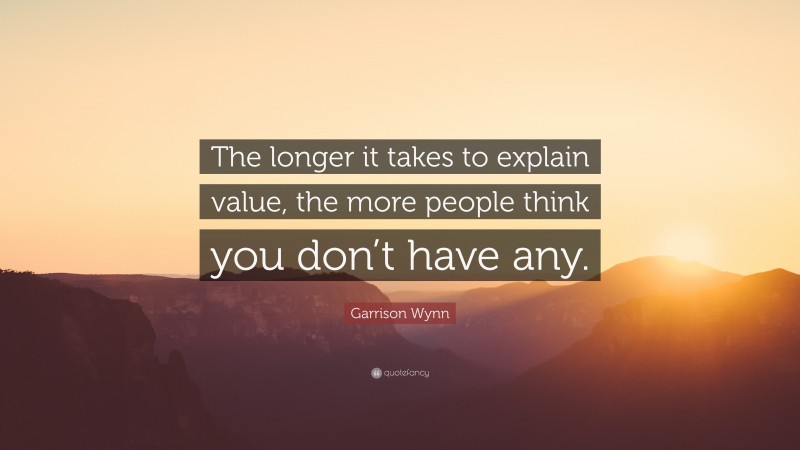 Garrison Wynn Quote: “The longer it takes to explain value, the more people think you don’t have any.”