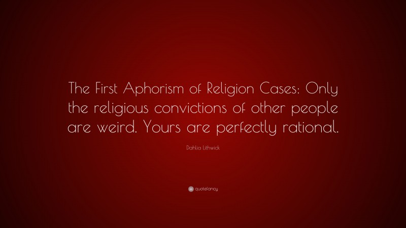 Dahlia Lithwick Quote: “The First Aphorism of Religion Cases: Only the religious convictions of other people are weird. Yours are perfectly rational.”