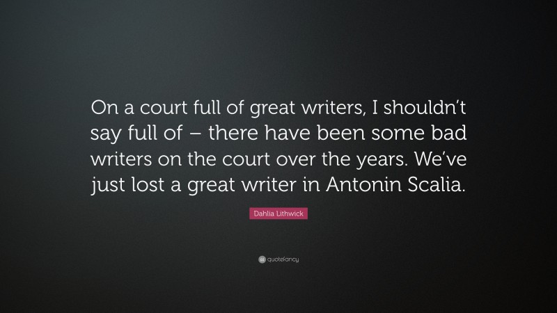 Dahlia Lithwick Quote: “On a court full of great writers, I shouldn’t say full of – there have been some bad writers on the court over the years. We’ve just lost a great writer in Antonin Scalia.”