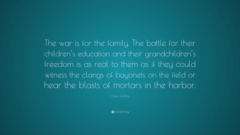Oliver DeMille Quote: “The war is for the family. The battle for their children’s education and their grandchildren’s freedom is as real to them as if they could witness the clangs of bayonets on the field or hear the blasts of mortars in the harbor.”