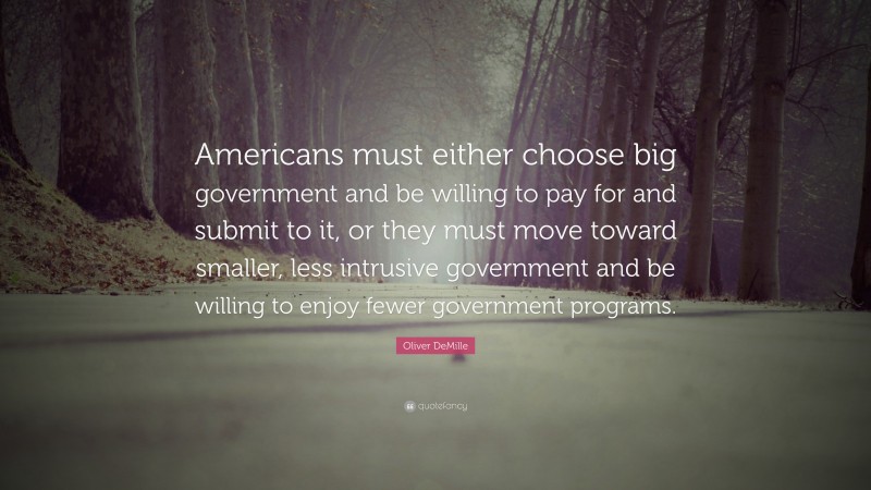 Oliver DeMille Quote: “Americans must either choose big government and be willing to pay for and submit to it, or they must move toward smaller, less intrusive government and be willing to enjoy fewer government programs.”
