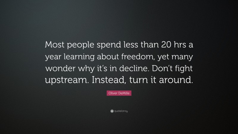 Oliver DeMille Quote: “Most people spend less than 20 hrs a year learning about freedom, yet many wonder why it’s in decline. Don’t fight upstream. Instead, turn it around.”