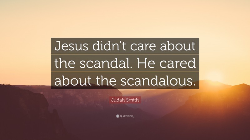 Judah Smith Quote: “Jesus didn’t care about the scandal. He cared about the scandalous.”