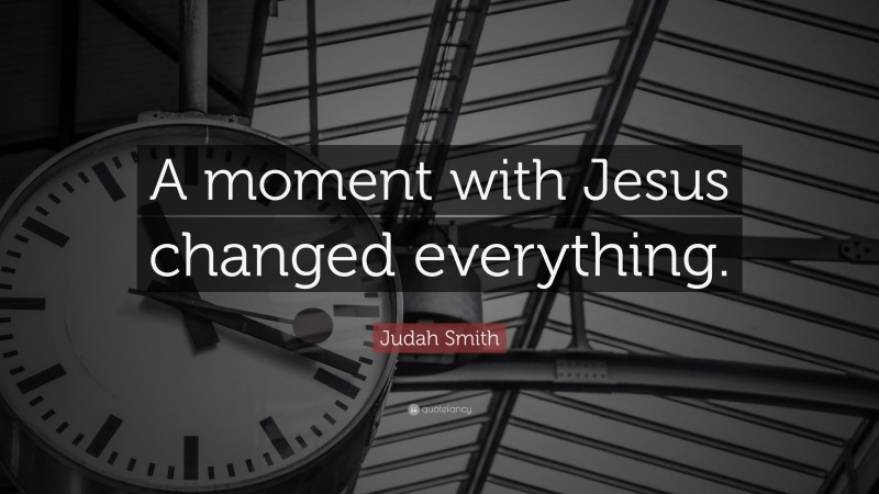 Judah Smith Quote: “A moment with Jesus changed everything.”