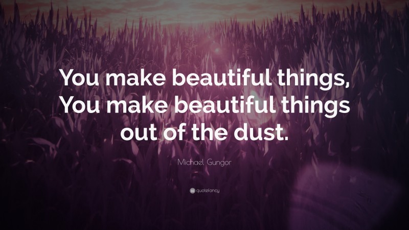 Michael Gungor Quote: “You make beautiful things, You make beautiful things out of the dust.”