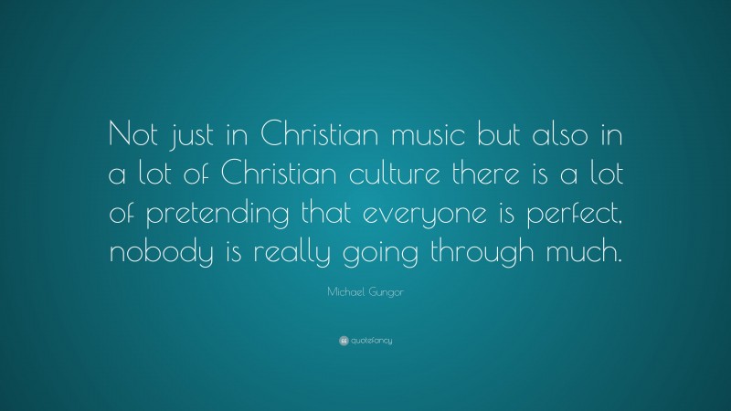 Michael Gungor Quote: “Not just in Christian music but also in a lot of Christian culture there is a lot of pretending that everyone is perfect, nobody is really going through much.”