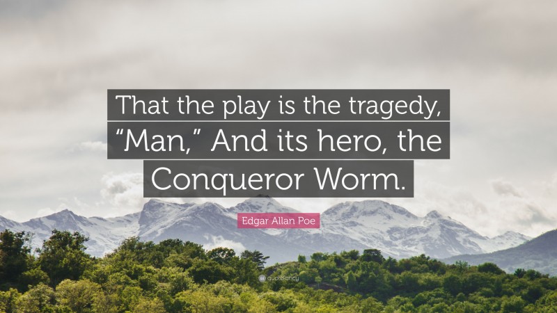 Edgar Allan Poe Quote: “That the play is the tragedy, “Man,” And its hero, the Conqueror Worm.”