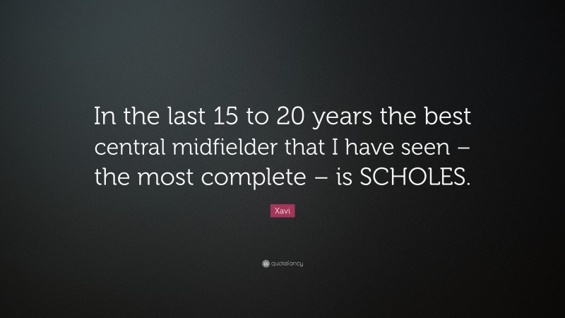 Xavi Quote: “In the last 15 to 20 years the best central midfielder that I have seen – the most complete – is SCHOLES.”
