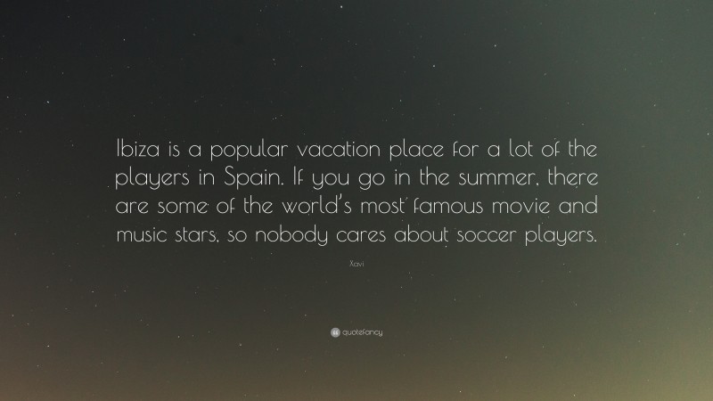 Xavi Quote: “Ibiza is a popular vacation place for a lot of the players in Spain. If you go in the summer, there are some of the world’s most famous movie and music stars, so nobody cares about soccer players.”