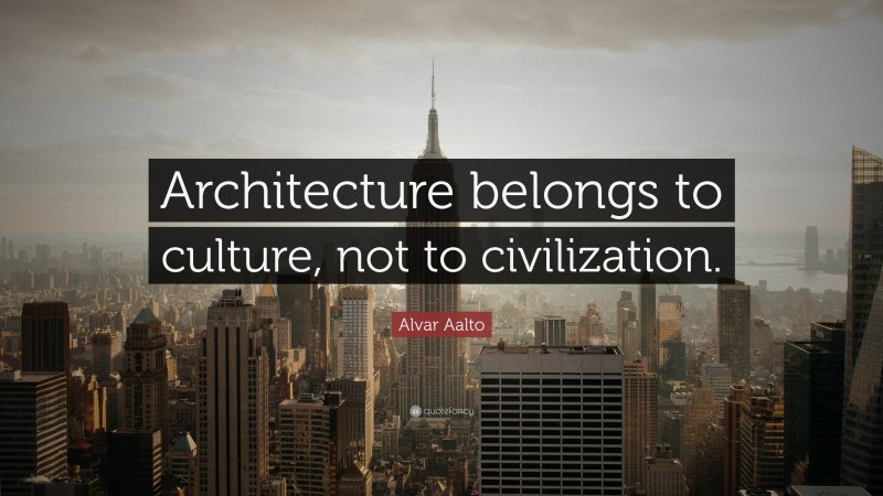 Alvar Aalto Quote: “Architecture belongs to culture, not to civilization.”