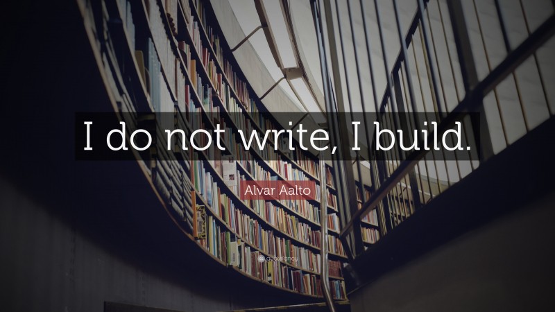 Alvar Aalto Quote: “I do not write, I build.”