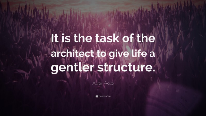 Alvar Aalto Quote: “It is the task of the architect to give life a gentler structure.”
