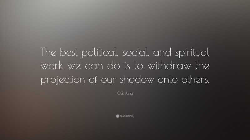 C.G. Jung Quote: “The best political, social, and spiritual work we can do is to withdraw the projection of our shadow onto others.”