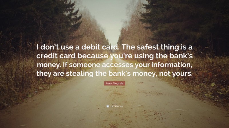 Frank Abagnale Quote: “I don’t use a debit card. The safest thing is a credit card because you’re using the bank’s money. If someone accesses your information, they are stealing the bank’s money, not yours.”