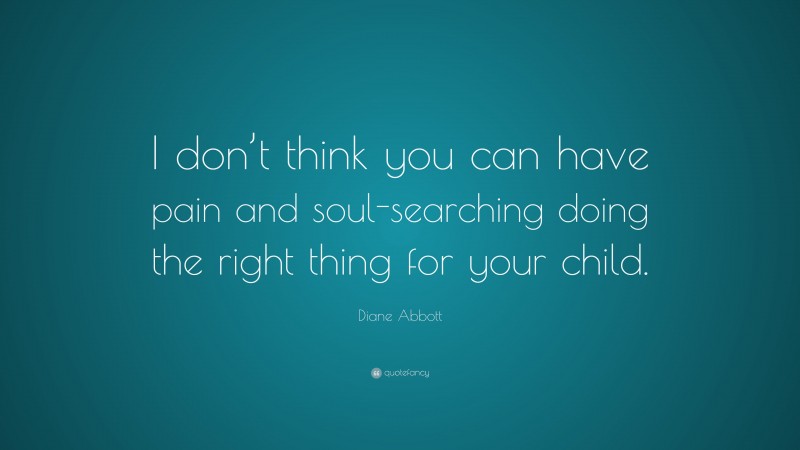 Diane Abbott Quote: “I don’t think you can have pain and soul-searching doing the right thing for your child.”