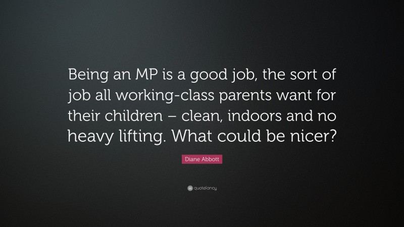 Diane Abbott Quote: “Being an MP is a good job, the sort of job all working-class parents want for their children – clean, indoors and no heavy lifting. What could be nicer?”