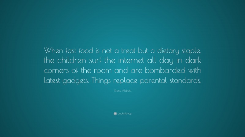 Diane Abbott Quote: “When fast food is not a treat but a dietary staple, the children surf the internet all day in dark corners of the room and are bombarded with latest gadgets. Things replace parental standards.”