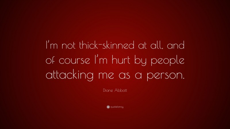 Diane Abbott Quote: “I’m not thick-skinned at all, and of course I’m hurt by people attacking me as a person.”