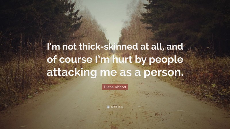 Diane Abbott Quote: “I’m not thick-skinned at all, and of course I’m hurt by people attacking me as a person.”