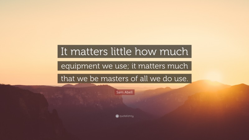 Sam Abell Quote: “It matters little how much equipment we use; it matters much that we be masters of all we do use.”