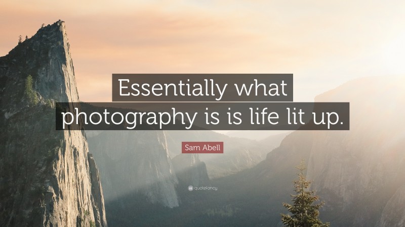 Sam Abell Quote: “Essentially what photography is is life lit up.”