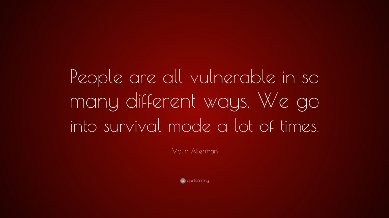Malin Akerman Quote: “People are all vulnerable in so many different ways. We go into survival mode a lot of times.”