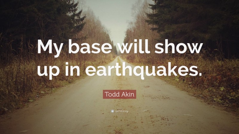 Todd Akin Quote: “My base will show up in earthquakes.”