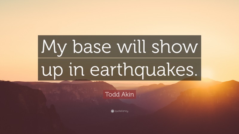 Todd Akin Quote: “My base will show up in earthquakes.”