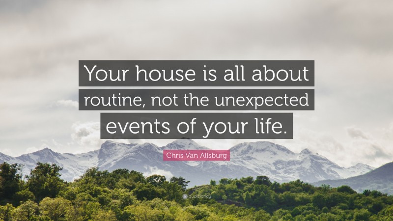 Chris Van Allsburg Quote: “Your house is all about routine, not the unexpected events of your life.”