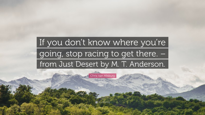 Chris Van Allsburg Quote: “If you don’t know where you’re going, stop racing to get there. – from Just Desert by M. T. Anderson.”