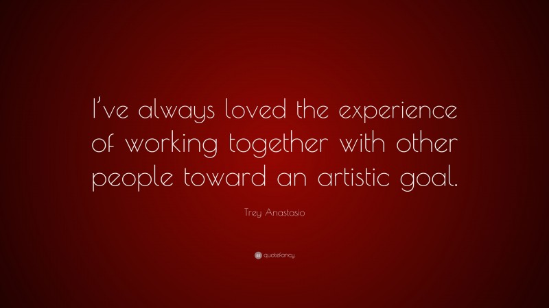 Trey Anastasio Quote: “I’ve always loved the experience of working together with other people toward an artistic goal.”