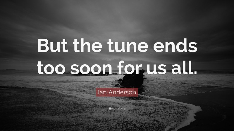 Ian Anderson Quote: “But the tune ends too soon for us all.”