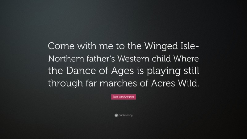 Ian Anderson Quote: “Come with me to the Winged Isle- Northern father’s Western child Where the Dance of Ages is playing still through far marches of Acres Wild.”