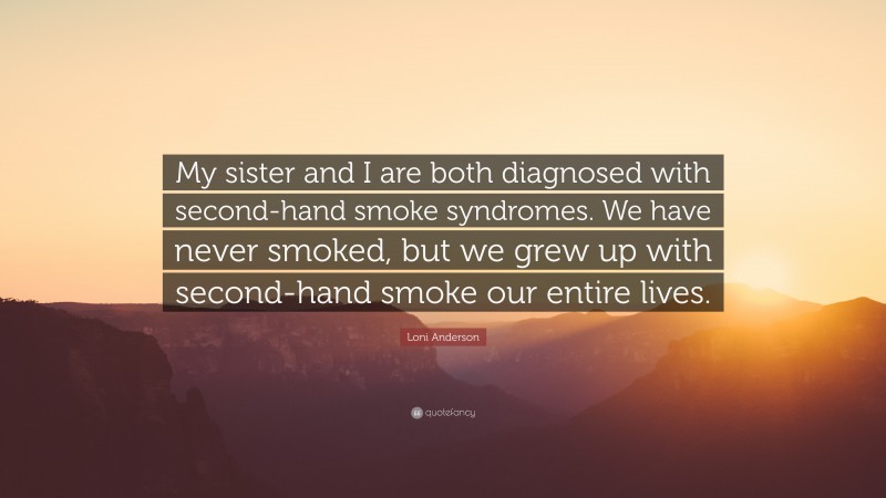 Loni Anderson Quote: “My sister and I are both diagnosed with second-hand smoke syndromes. We have never smoked, but we grew up with second-hand smoke our entire lives.”