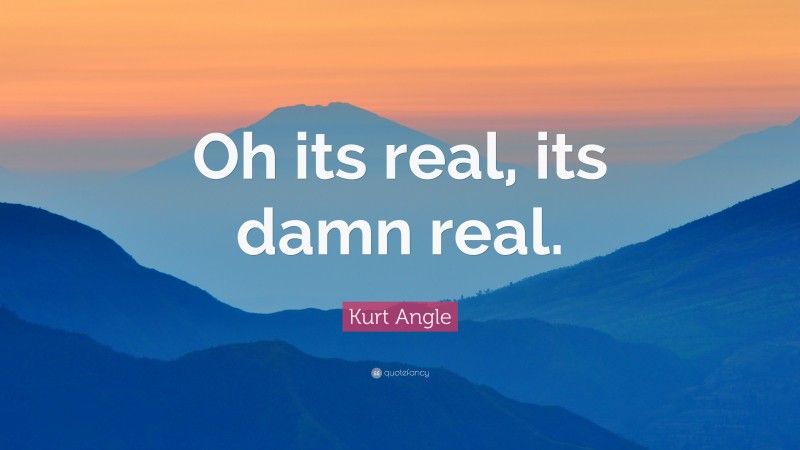 Kurt Angle Quote: “Oh its real, its damn real.”