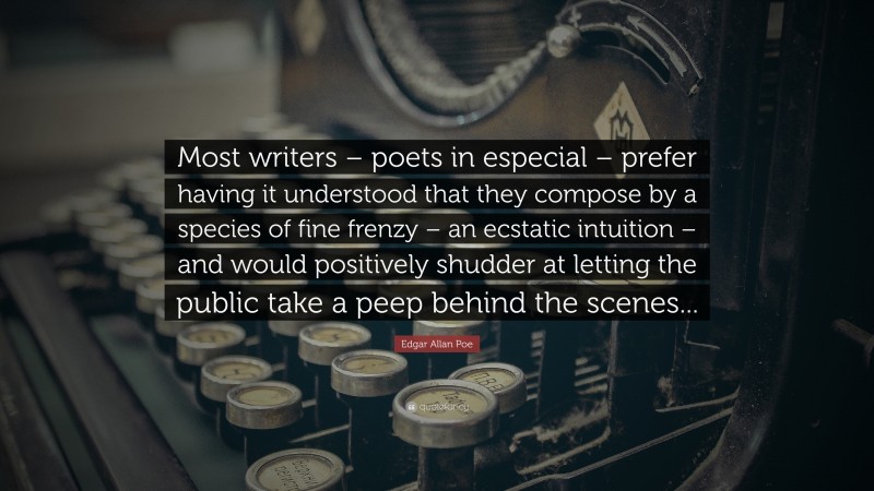 Edgar Allan Poe Quote: “Most writers – poets in especial – prefer having it understood that they compose by a species of fine frenzy – an ecstatic intuition – and would positively shudder at letting the public take a peep behind the scenes...”