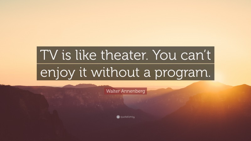 Walter Annenberg Quote: “TV is like theater. You can’t enjoy it without a program.”