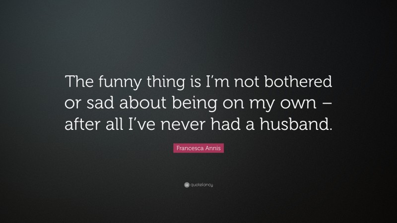 Francesca Annis Quote: “The funny thing is I’m not bothered or sad about being on my own – after all I’ve never had a husband.”